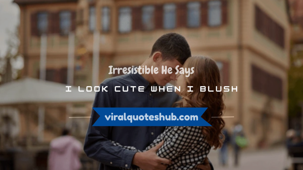 he says i look cute when i blush