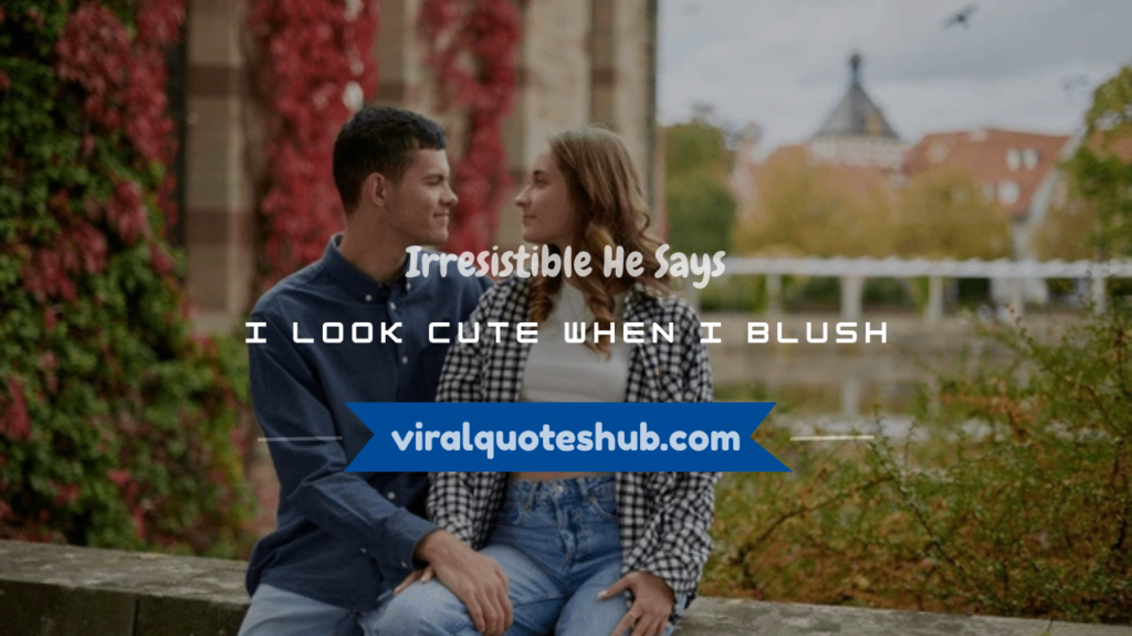 he says i look cute when i blush